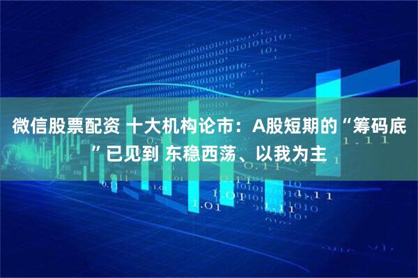 微信股票配资 十大机构论市：A股短期的“筹码底”已见到 东稳西荡、以我为主