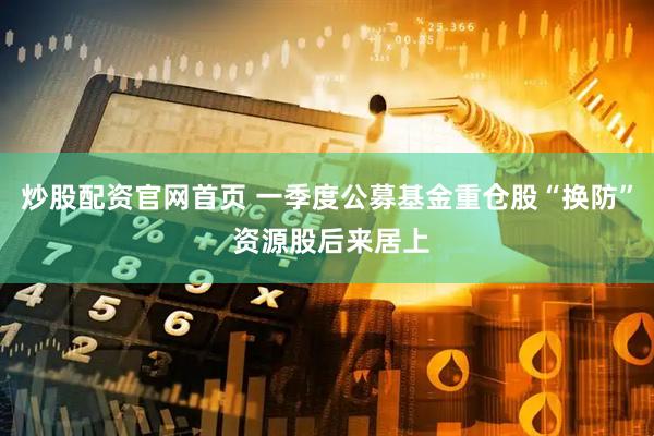 炒股配资官网首页 一季度公募基金重仓股“换防” 资源股后来居上