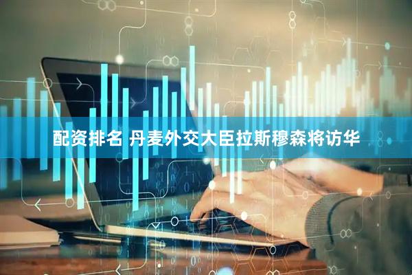 配资排名 丹麦外交大臣拉斯穆森将访华