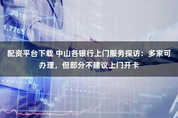 配资平台下载 中山各银行上门服务探访：多家可办理，但部分不建议上门开卡