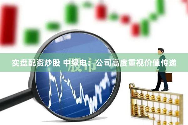 实盘配资炒股 中绿电：公司高度重视价值传递