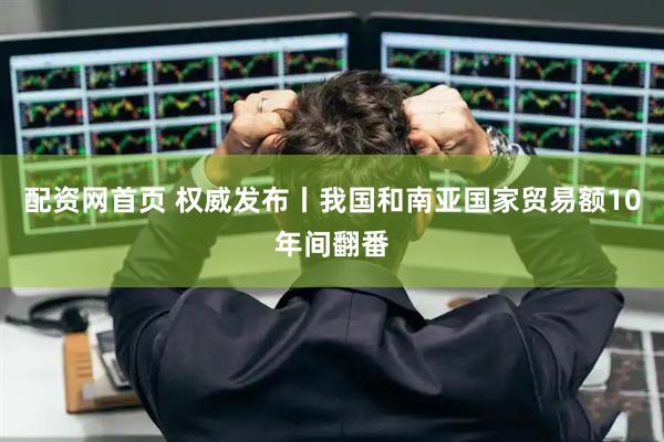 配资网首页 权威发布丨我国和南亚国家贸易额10年间翻番