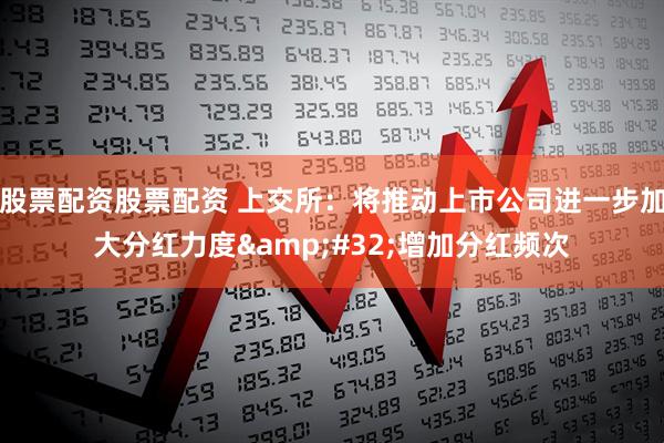 股票配资股票配资 上交所：将推动上市公司进一步加大分红力度&#32;增加分红频次