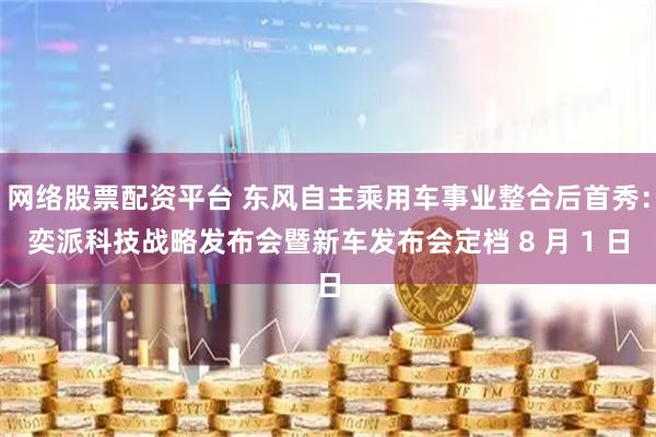 网络股票配资平台 东风自主乘用车事业整合后首秀：奕派科技战略发布会暨新车发布会定档 8 月 1 日