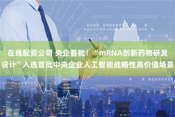 在线配资公司 央企首批！“mRNA创新药物研发设计”入选首批中央企业人工智能战略性高价值场景