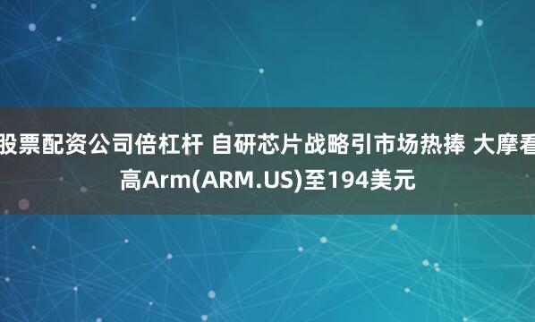 股票配资公司倍杠杆 自研芯片战略引市场热捧 大摩看高Arm(ARM.US)至194美元
