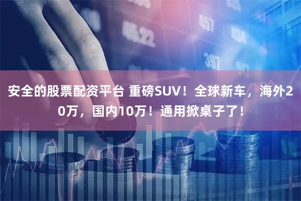 安全的股票配资平台 重磅SUV！全球新车，海外20万，国内10万！通用掀桌子了！