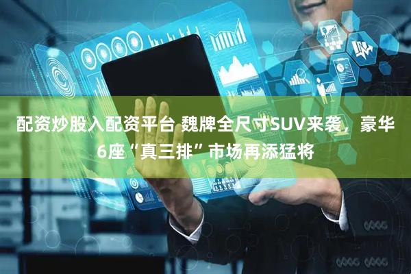 配资炒股入配资平台 魏牌全尺寸SUV来袭，豪华6座“真三排”市场再添猛将