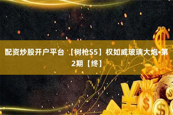配资炒股开户平台 【树枪S5】权如威玻璃大炮•第2期【终】