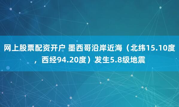 网上股票配资开户 墨西哥沿岸近海（北纬15.10度，西经94.20度）发生5.8级地震