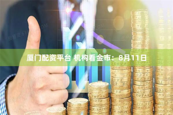 厦门配资平台 机构看金市：8月11日