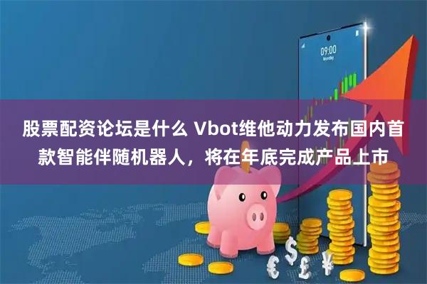 股票配资论坛是什么 Vbot维他动力发布国内首款智能伴随机器人，将在年底完成产品上市