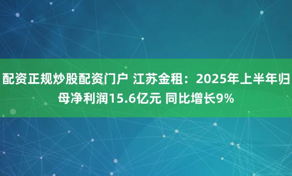 配资正规炒股配资门户 江苏金租：2025年上半年归母净利润15.6亿元 同比增长9%