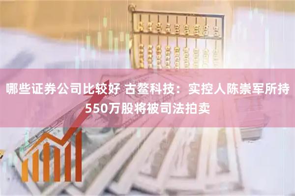 哪些证券公司比较好 古鳌科技：实控人陈崇军所持550万股将被司法拍卖