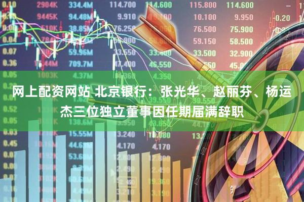 网上配资网站 北京银行：张光华、赵丽芬、杨运杰三位独立董事因任期届满辞职