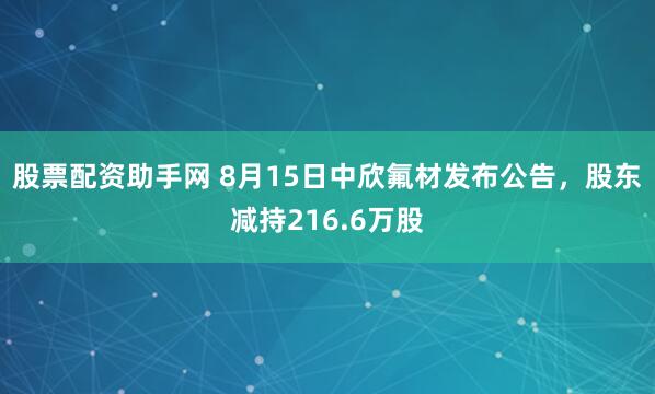 股票配资助手网 8月15日中欣氟材发布公告，股东减持216.6万股