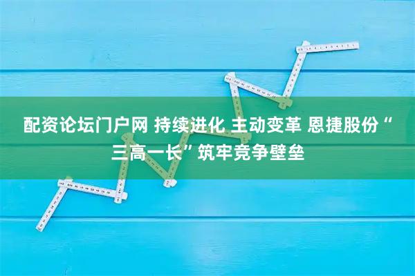 配资论坛门户网 持续进化 主动变革 恩捷股份“三高一长”筑牢竞争壁垒