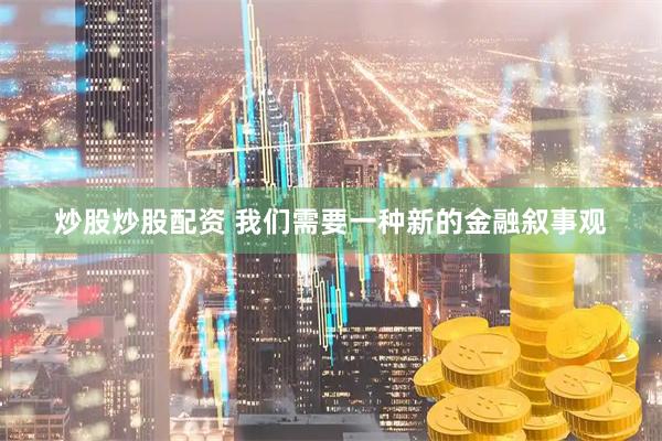炒股炒股配资 我们需要一种新的金融叙事观