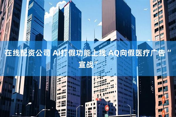 在线配资公司 AI打假功能上线 AQ向假医疗广告“宣战”