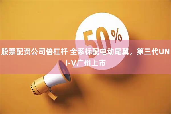 股票配资公司倍杠杆 全系标配电动尾翼，第三代UNI-V广州上市
