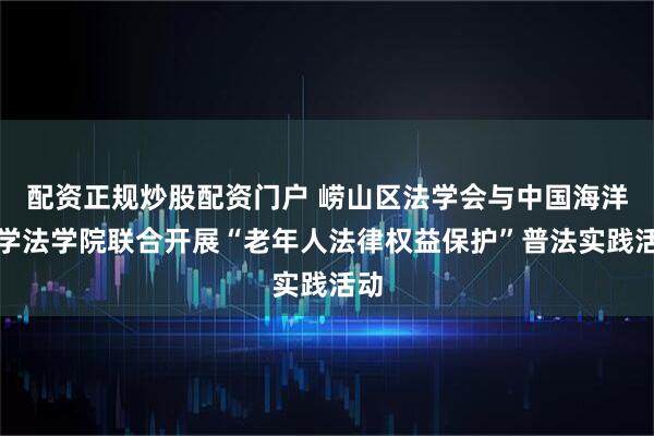 配资正规炒股配资门户 崂山区法学会与中国海洋大学法学院联合开展“老年人法律权益保护”普法实践活动