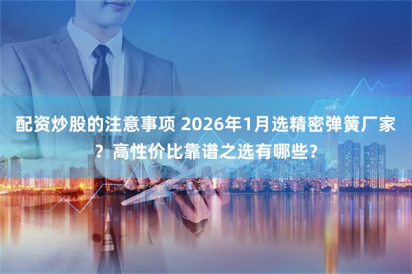配资炒股的注意事项 2026年1月选精密弹簧厂家?高性价比靠谱之选有哪些?