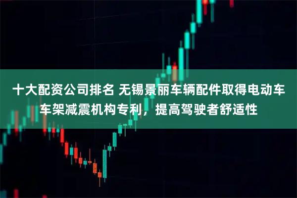 十大配资公司排名 无锡景丽车辆配件取得电动车车架减震机构专利,提高驾驶者舒适性