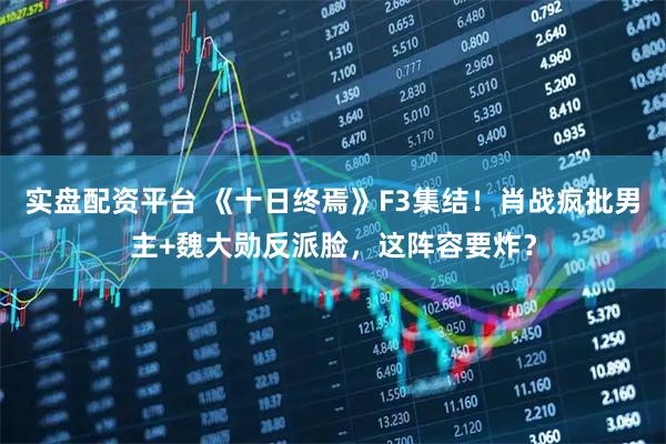 实盘配资平台 《十日终焉》F3集结！肖战疯批男主+魏大勋反派脸，这阵容要炸？