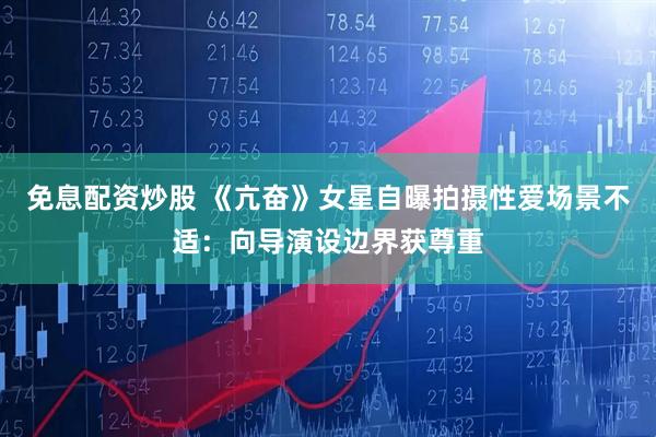 免息配资炒股 《亢奋》女星自曝拍摄性爱场景不适：向导演设边界获尊重
