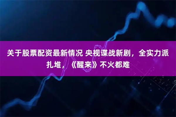 关于股票配资最新情况 央视谍战新剧，全实力派扎堆，《醒来》不火都难