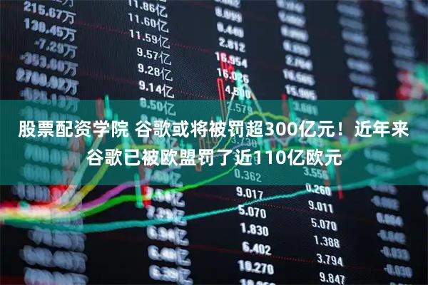 股票配资学院 谷歌或将被罚超300亿元！近年来谷歌已被欧盟罚了近110亿欧元