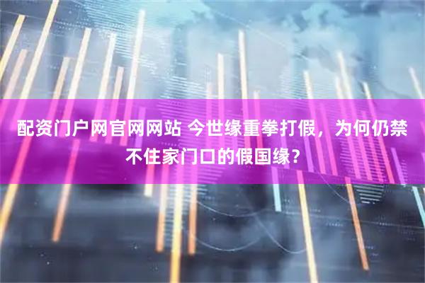 配资门户网官网网站 今世缘重拳打假,为何仍禁不住家门口的假国缘?