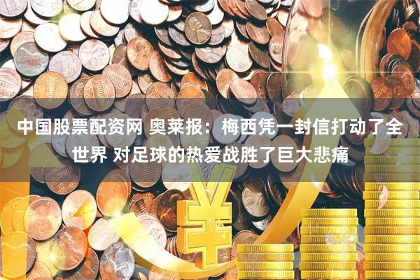 中国股票配资网 奥莱报：梅西凭一封信打动了全世界 对足球的热爱战胜了巨大悲痛