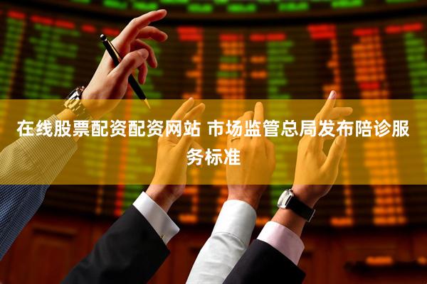 在线股票配资配资网站 市场监管总局发布陪诊服务标准
